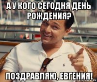 а у кого сегодня день рождения? поздравляю, евгения!