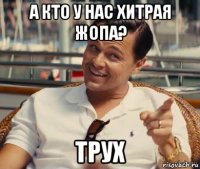 а кто у нас хитрая жопа? трух