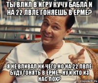 ты влил в игру кучу бабла и на 22 лвле гоняешь в ерме? я не вливал ни чего,но на 22 лвле буду гонять в ерме... ну и кто из нас лох?