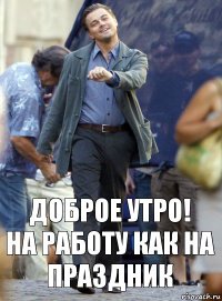 Доброе утро!
на работу как на праздник