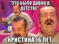 "это было давно в детстве" кристина 16 лет