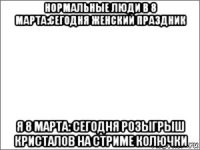 нормальные люди в 8 марта:сегодня женский праздник я 8 марта: сегодня розыгрыш кристалов на стриме колючки