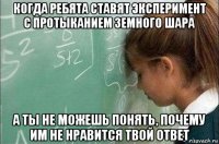 когда ребята ставят эксперимент с протыканием земного шара а ты не можешь понять, почему им не нравится твой ответ