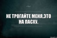 Не трогайте меня,это на Пасху.