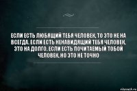 Если есть любящий тебя человек, то это не на всегда. Если есть ненавидящий тебя человек, это на долго. Если есть почитаемый тобой человек, но это не точно