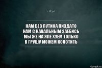 нам без Путина пиздато
нам с навальным заебись
мы же на япе хуем только
в грушу можем колотить