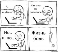 А, запикаплю я ка Машу Как она не повелась Но.. н..но.. Жизнь боль