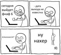 сегодня выйдет фнаф 6 - дата выхода не известна всмыыыысле? ну нахер