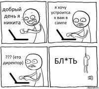 добрый день я никита я хочу устроитса к вам в сампе ??? (ето директор) БЛ*ТЬ