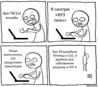 Эра-ТВ/2х2 онлайн Я смотрю «ВУЗ news» Когда закончилось, 2х2 продолжает трансляцию Эра-ТВ вырубила Пятницу и 2х2, и врубила 2х2, собственное вещание и ТНТ 4