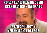 когда ебашишь на свене всех на лево и на право а его бафают и уменьшают остров