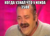 когда узнал что у nenda 3500 