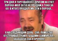 три дня я торговался с другом на счет пороха-мол за 59 не продам,а тока за 60. в итоге продал ему эти 9 пороха... а на следующий день , ска, поместье отстраивал тремя тыщами сеймурелл... хахахахха ска я орууууу!