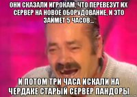 они сказали игрокам, что перевезут их сервер на новое оборудование, и это займет 5 часов... и потом три часа искали на чердаке старый сервер пандоры