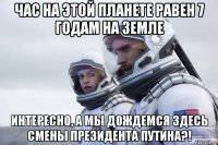 час на этой планете равен 7 годам на земле интересно, а мы дождемся здесь смены президента путина?!
