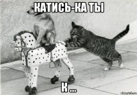 катись-ка ты к ...