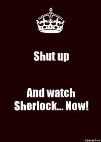 Shut up And watch Sherlock... Now!
