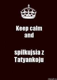 Keep calm
and spilkujsia z Tatyankoju