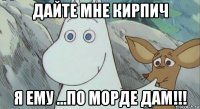 дайте мне кирпич я ему ...по морде дам!!!