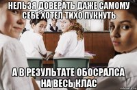 нельзя доверать даже самому себе хотел тихо пукнуть а в результате обосралса на весь клас