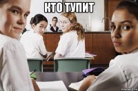 кто тупит 