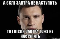 а єслі завтра не наступить то і після завтра тоже не наступить