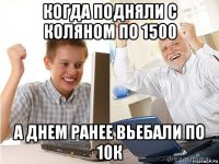 когда подняли с коляном по 1500 а днем ранее вьебали по 10к