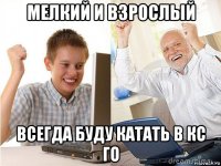 мелкий и взрослый всегда буду катать в кс го