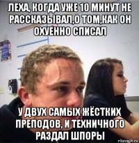леха, когда уже 10 минут не рассказывал,о том,как он охуенно списал у двух самых жёстких преподов, и техничного раздал шпоры
