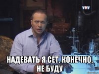  надевать я сет, конечно, не буду