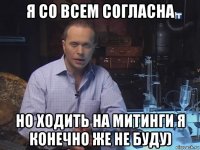 я со всем согласна но ходить на митинги я конечно же не буду)