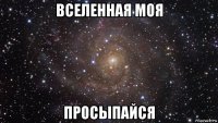 вселенная моя просыпайся