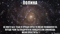 полина не могу без тебя я прошу прости меня пожайлуста лутше чем ты подруги не найду!если сможешь меня простить!