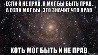 если я не прав, я мог бы быть прав, а если мог бы, это значит что прав хоть мог быть и не прав