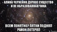 алина черненко дурное существо и не образованная чика всем понятно? пятки поднял район потерял