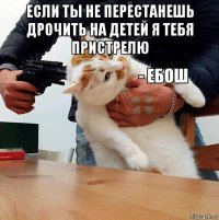 если ты не перестанешь дрочить на детей я тебя пристрелю 