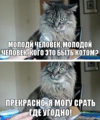 МОЛОДЙ ЧЕЛОВЕК, МОЛОДОЙ ЧЕЛОВЕК, КОГО ЭТО БЫТЬ КОТОМ? ПРЕКРАСНО, Я МОГУ СРАТЬ ГДЕ УГОДНО!