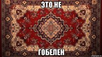 это не гобелен