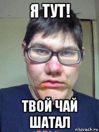 я тут! твой чай шатал