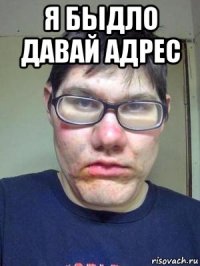 я быдло давай адрес 