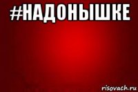 #надонышке 