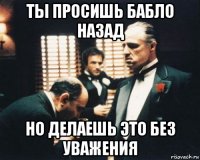 ты просишь бабло назад но делаешь это без уважения