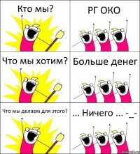 Кто мы? РГ ОКО Что мы хотим? Больше денег Что мы делаем для этого? ... Ничего ... -_-