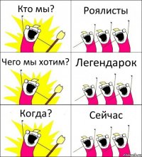 Кто мы? Роялисты Чего мы хотим? Легендарок Когда? Сейчас