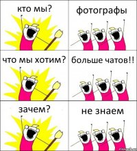 кто мы? фотографы что мы хотим? больше чатов!! зачем? не знаем