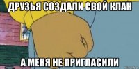 друзья создали свой клан а меня не пригласили