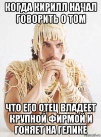 когда кирилл начал говорить о том что его отец владеет крупной фирмой и гоняет на гелике