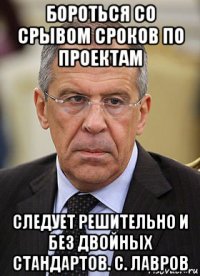 бороться со срывом сроков по проектам следует решительно и без двойных стандартов. с. лавров