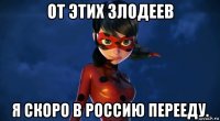 от этих злодеев я скоро в россию перееду.