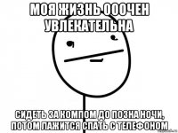 моя жизнь ооочен увлекательна сидеть за компом до позна ночи, потом лажится спать с телефоном